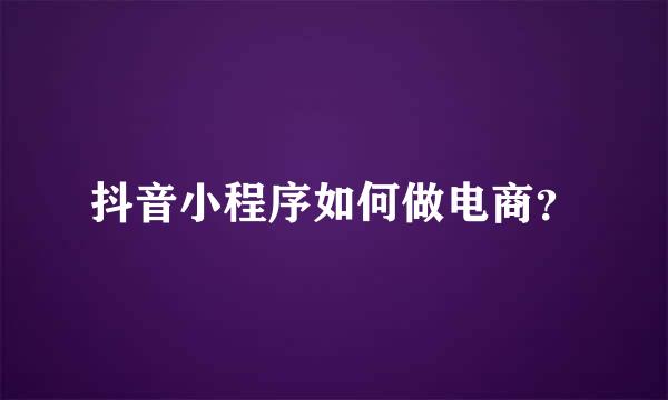 抖音小程序如何做电商？