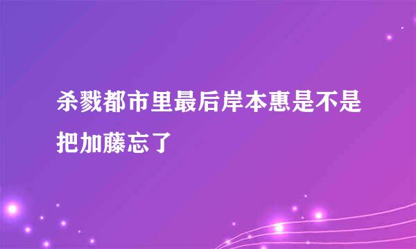 杀戮都市里最后岸本惠是不是把加藤忘了