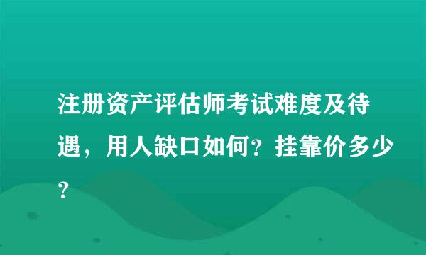 注册资产评估师考试难度及待遇，用人缺口如何？挂靠价多少？