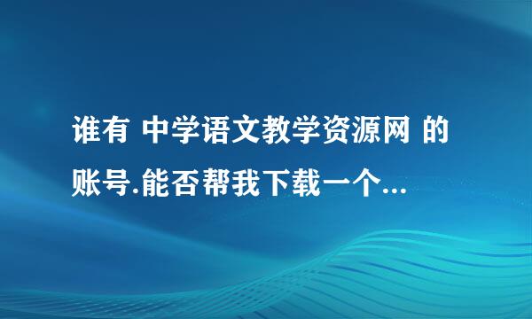 谁有 中学语文教学资源网 的账号.能否帮我下载一个文档及答案.