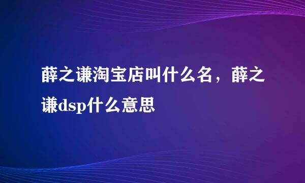 薛之谦淘宝店叫什么名，薛之谦dsp什么意思