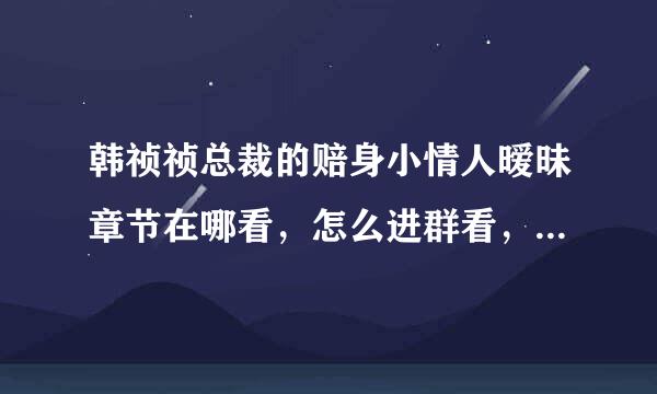 韩祯祯总裁的赔身小情人暧昧章节在哪看，怎么进群看，群号是多少