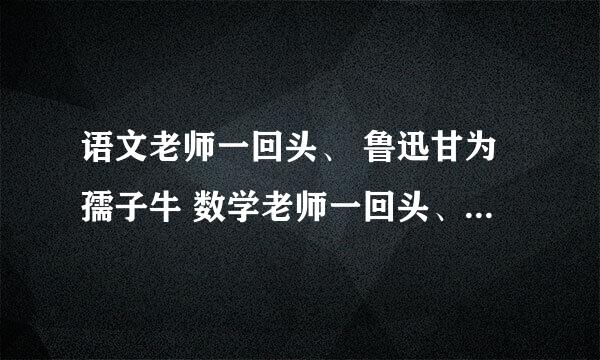 语文老师一回头、 鲁迅甘为孺子牛 数学老师一回头、 六元六次都能求