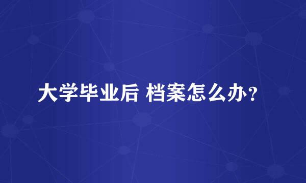 大学毕业后 档案怎么办？