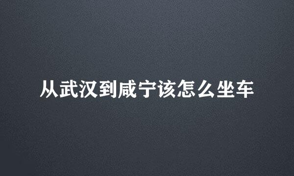 从武汉到咸宁该怎么坐车