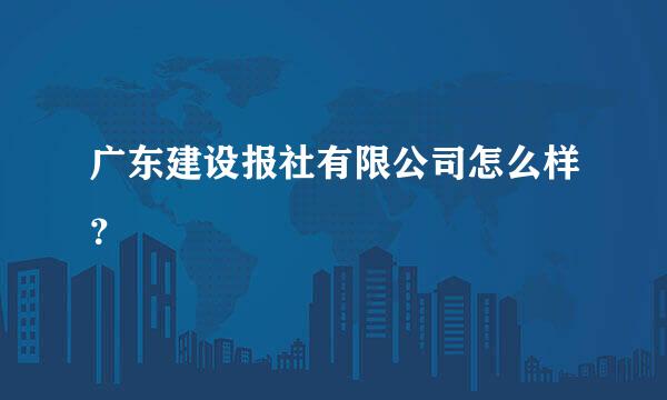 广东建设报社有限公司怎么样？