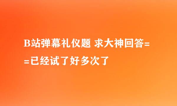 B站弹幕礼仪题 求大神回答= =已经试了好多次了