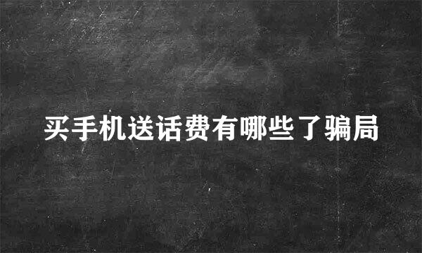 买手机送话费有哪些了骗局