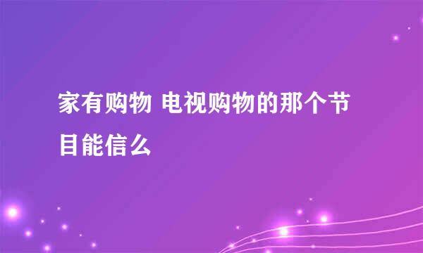 家有购物 电视购物的那个节目能信么