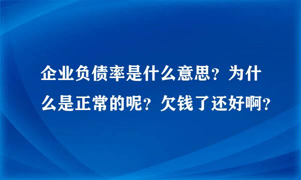 企业负债率是什么意思？为什么是正常的呢？欠钱了还好啊？