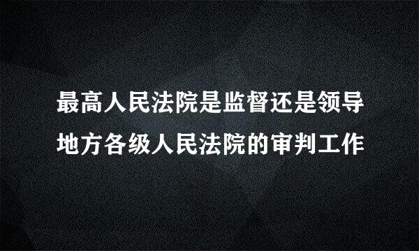 最高人民法院是监督还是领导地方各级人民法院的审判工作