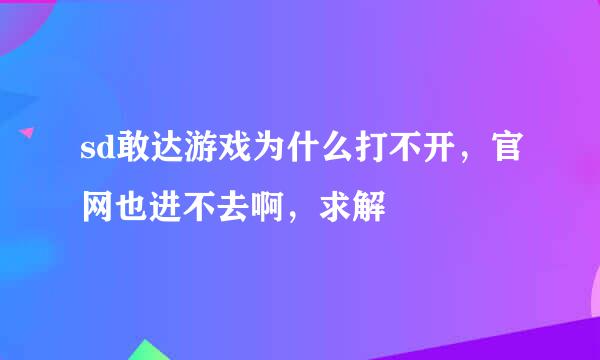 sd敢达游戏为什么打不开，官网也进不去啊，求解