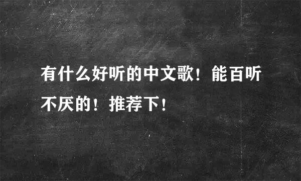 有什么好听的中文歌！能百听不厌的！推荐下！