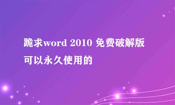 跪求word 2010 免费破解版 可以永久使用的