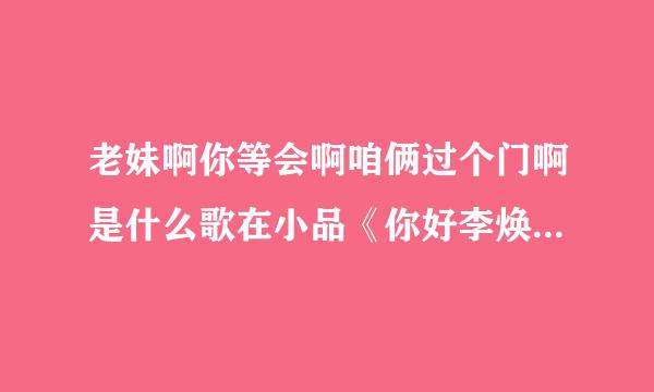 老妹啊你等会啊咱俩过个门啊是什么歌在小品《你好李焕英》里的背景音乐了