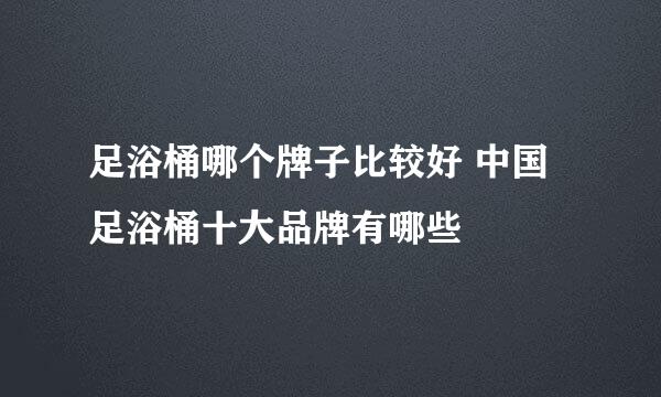 足浴桶哪个牌子比较好 中国足浴桶十大品牌有哪些