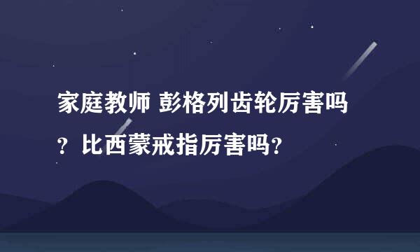 家庭教师 彭格列齿轮厉害吗？比西蒙戒指厉害吗？