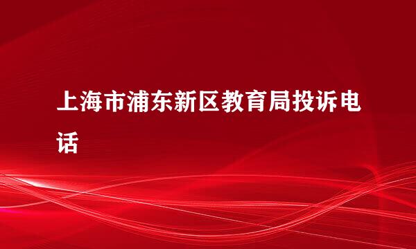 上海市浦东新区教育局投诉电话