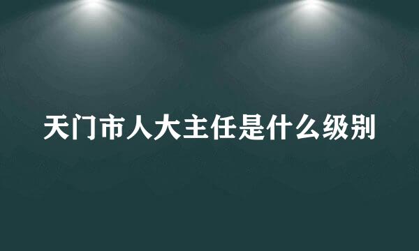 天门市人大主任是什么级别