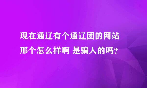 现在通辽有个通辽团的网站 那个怎么样啊 是骗人的吗？