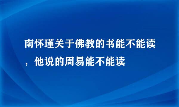 南怀瑾关于佛教的书能不能读，他说的周易能不能读