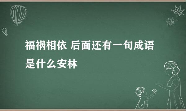 福祸相依 后面还有一句成语是什么安林