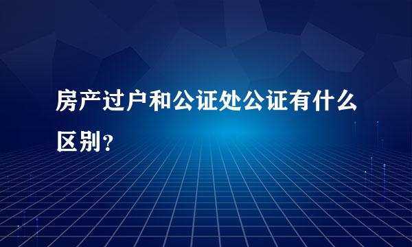 房产过户和公证处公证有什么区别？