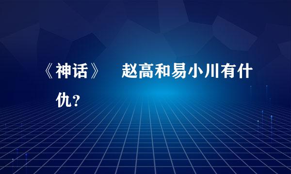 《神话》裏赵高和易小川有什麼仇？