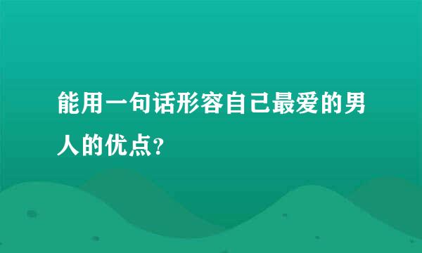 能用一句话形容自己最爱的男人的优点？