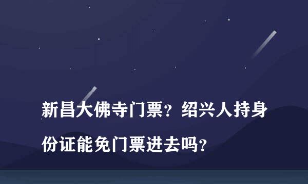 
新昌大佛寺门票？绍兴人持身份证能免门票进去吗？
