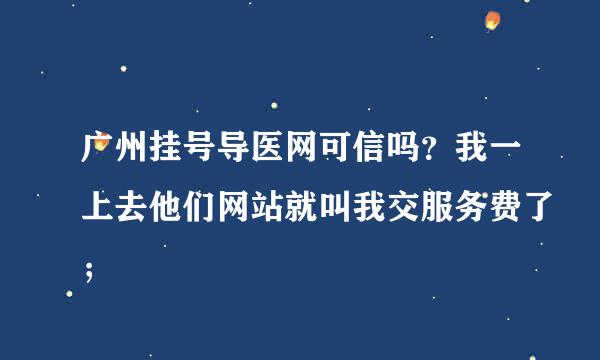 广州挂号导医网可信吗？我一上去他们网站就叫我交服务费了；