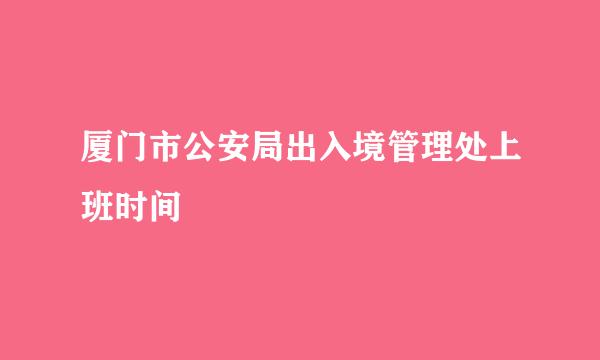 厦门市公安局出入境管理处上班时间