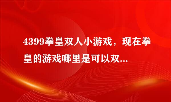 4399拳皇双人小游戏，现在拳皇的游戏哪里是可以双人玩的啊？现在比较好玩的格斗的游戏是什么？？