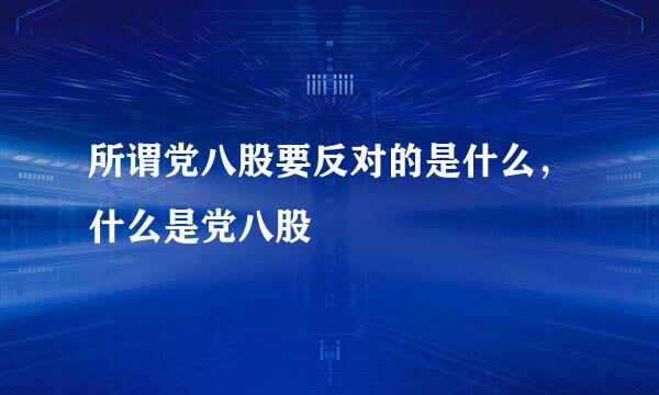 所谓党八股要反对的是什么，什么是党八股