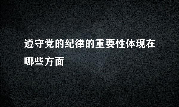 遵守党的纪律的重要性体现在哪些方面