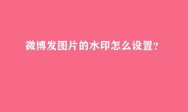 微博发图片的水印怎么设置？