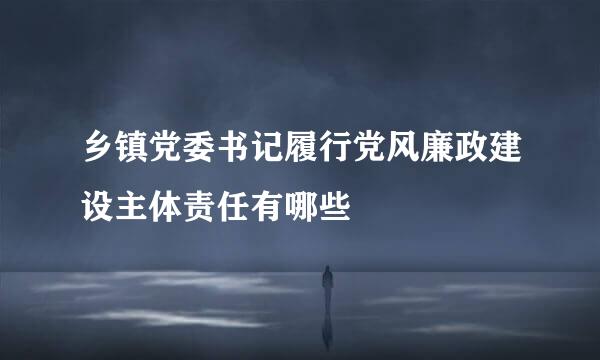 乡镇党委书记履行党风廉政建设主体责任有哪些