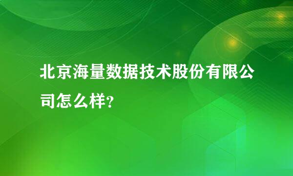 北京海量数据技术股份有限公司怎么样？