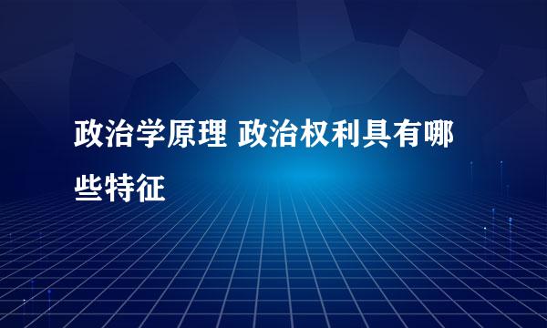 政治学原理 政治权利具有哪些特征