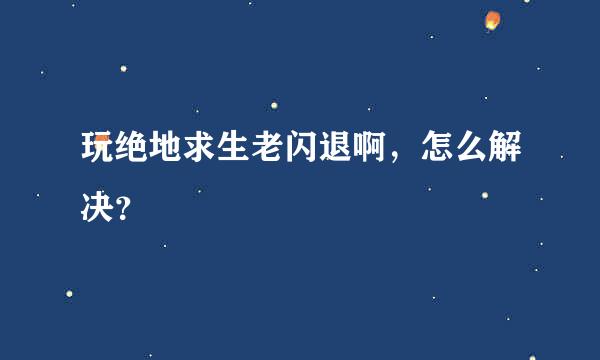 玩绝地求生老闪退啊，怎么解决？