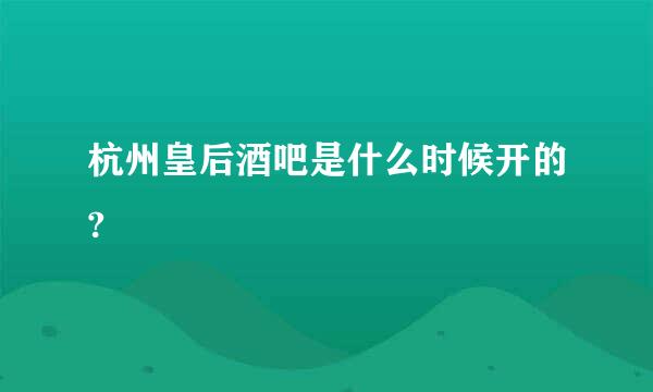 杭州皇后酒吧是什么时候开的?