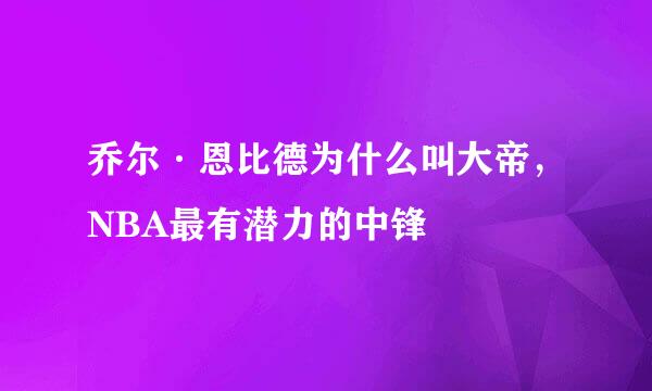 乔尔·恩比德为什么叫大帝，NBA最有潜力的中锋