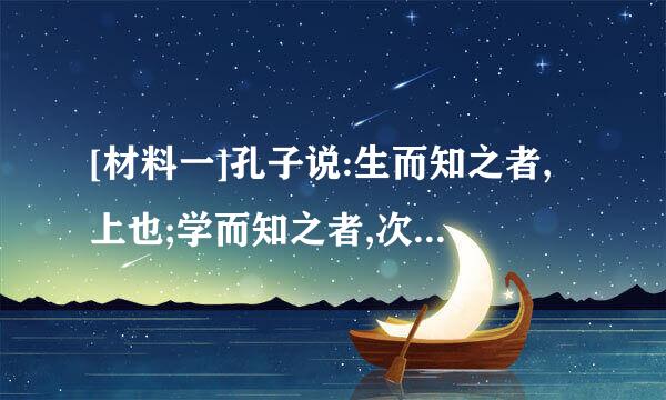 [材料一]孔子说:生而知之者,上也;学而知之者,次也;困而知之者,又其次之;困而不学,