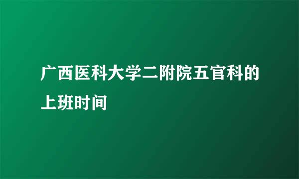 广西医科大学二附院五官科的上班时间