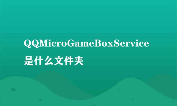 QQMicroGameBoxService是什么文件夹