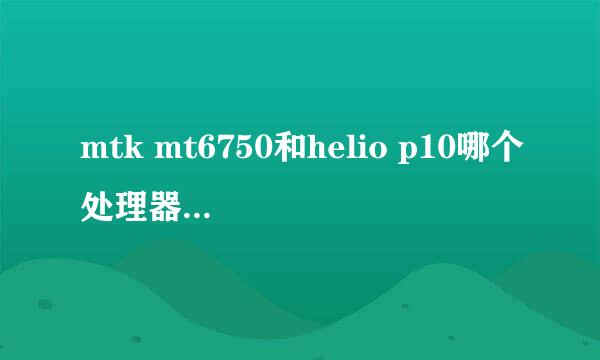 mtk mt6750和helio p10哪个处理器的性能比较好