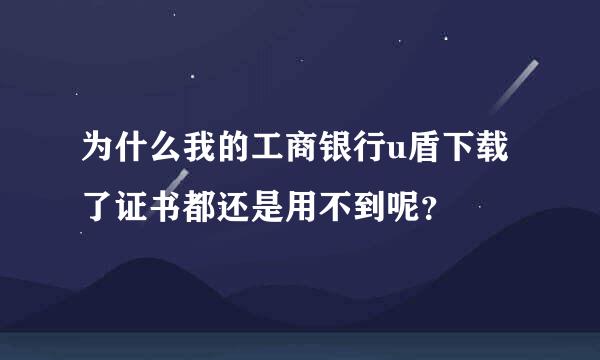 为什么我的工商银行u盾下载了证书都还是用不到呢？