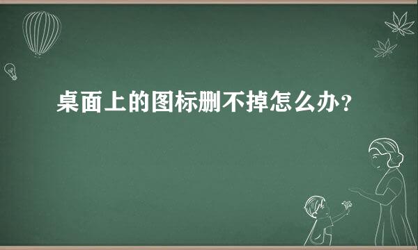 桌面上的图标删不掉怎么办？