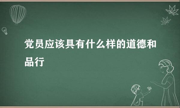 党员应该具有什么样的道德和品行