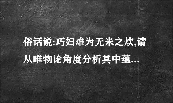 俗话说:巧妇难为无米之炊,请从唯物论角度分析其中蕴含的哲学道理